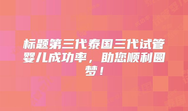 标题第三代泰国三代试管婴儿成功率，助您顺利圆梦！