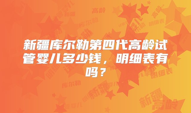 新疆库尔勒第四代高龄试管婴儿多少钱，明细表有吗？