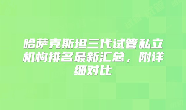 哈萨克斯坦三代试管私立机构排名最新汇总，附详细对比