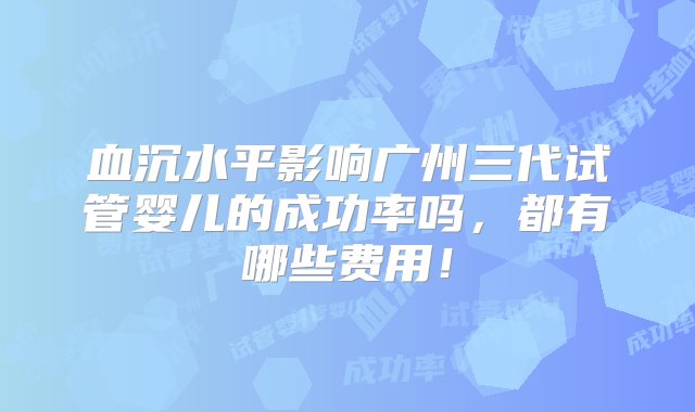 血沉水平影响广州三代试管婴儿的成功率吗，都有哪些费用！