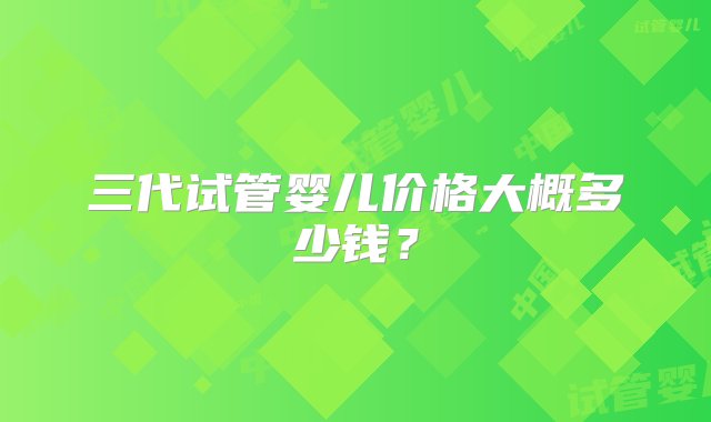 三代试管婴儿价格大概多少钱？