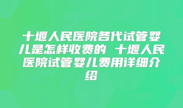 十堰人民医院各代试管婴儿是怎样收费的 十堰人民医院试管婴儿费用详细介绍