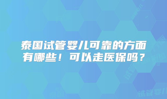 泰国试管婴儿可靠的方面有哪些！可以走医保吗？