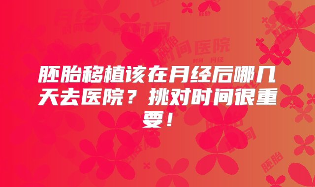 胚胎移植该在月经后哪几天去医院？挑对时间很重要！