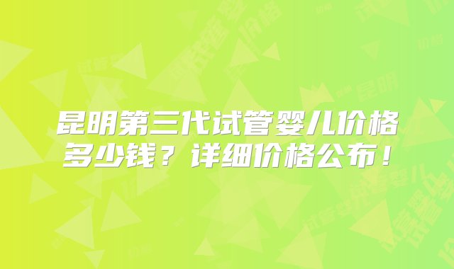 昆明第三代试管婴儿价格多少钱？详细价格公布！