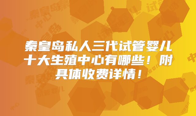 秦皇岛私人三代试管婴儿十大生殖中心有哪些！附具体收费详情！