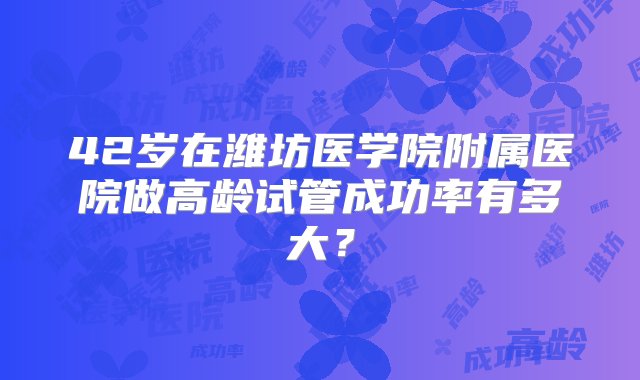 42岁在潍坊医学院附属医院做高龄试管成功率有多大？