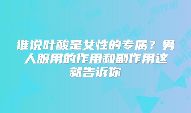 谁说叶酸是女性的专属？男人服用的作用和副作用这就告诉你