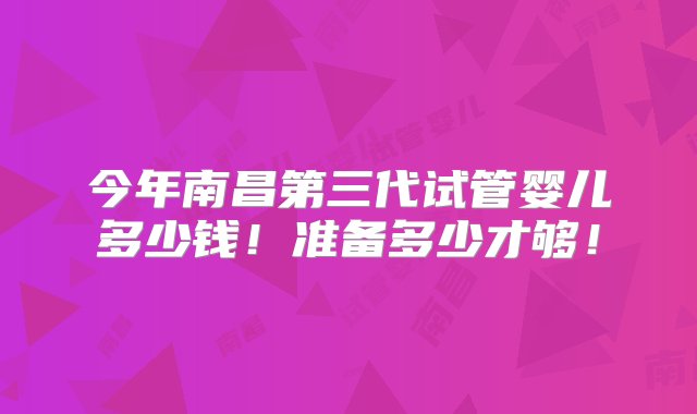 今年南昌第三代试管婴儿多少钱！准备多少才够！