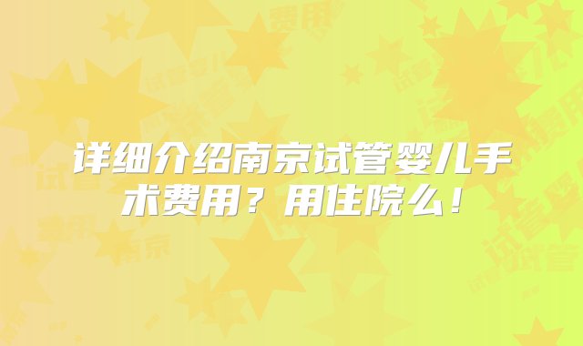 详细介绍南京试管婴儿手术费用？用住院么！