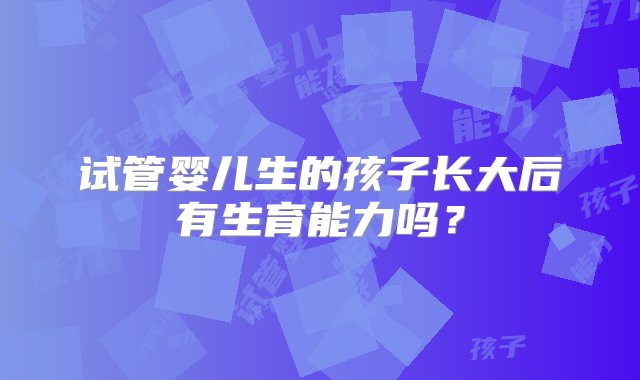 试管婴儿生的孩子长大后有生育能力吗？