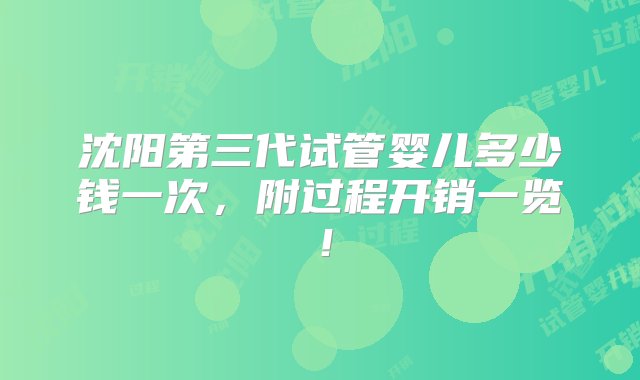 沈阳第三代试管婴儿多少钱一次，附过程开销一览！