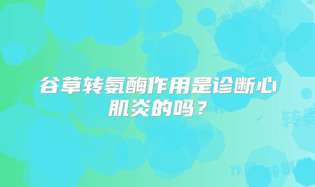 谷草转氨酶作用是诊断心肌炎的吗？