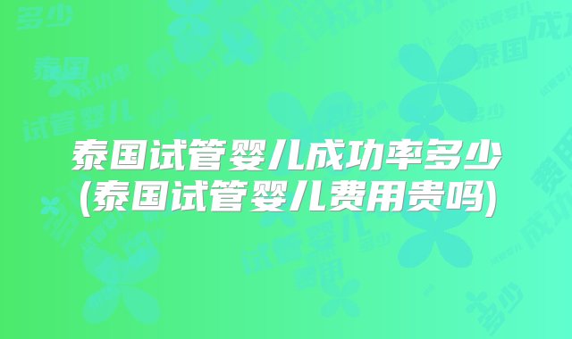 泰国试管婴儿成功率多少(泰国试管婴儿费用贵吗)