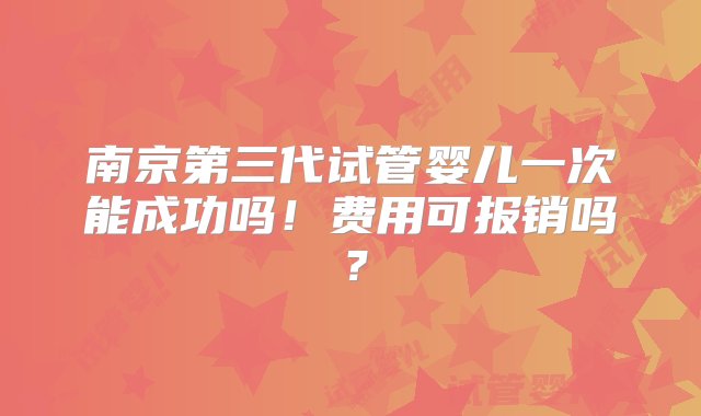 南京第三代试管婴儿一次能成功吗！费用可报销吗？