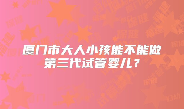 厦门市大人小孩能不能做第三代试管婴儿？