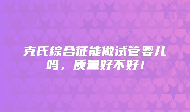 克氏综合征能做试管婴儿吗，质量好不好！