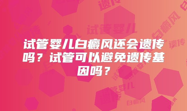 试管婴儿白癜风还会遗传吗？试管可以避免遗传基因吗？