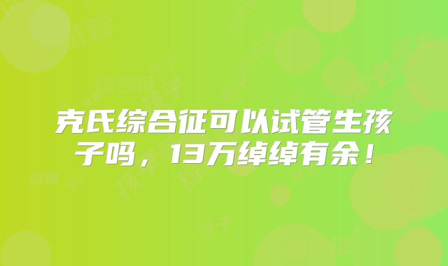 克氏综合征可以试管生孩子吗，13万绰绰有余！