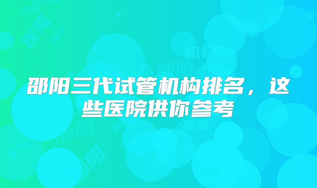 邵阳三代试管机构排名，这些医院供你参考