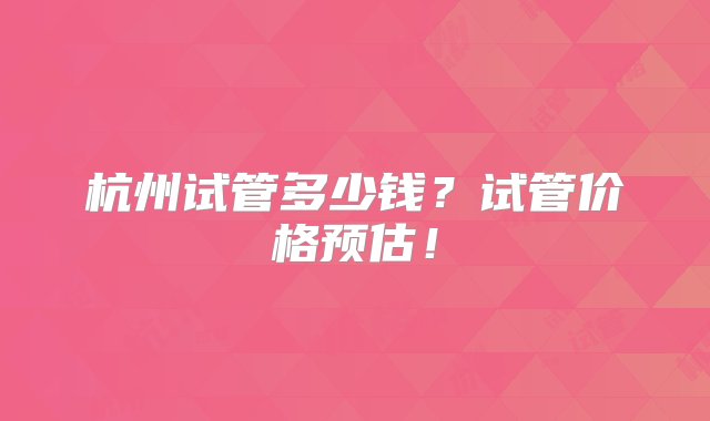 杭州试管多少钱？试管价格预估！