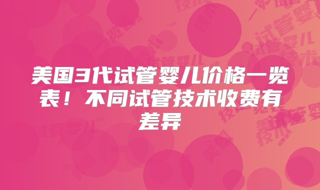 美国3代试管婴儿价格一览表！不同试管技术收费有差异