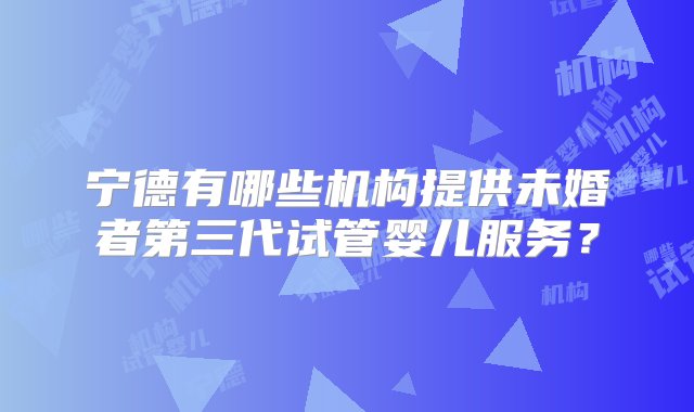 宁德有哪些机构提供未婚者第三代试管婴儿服务？