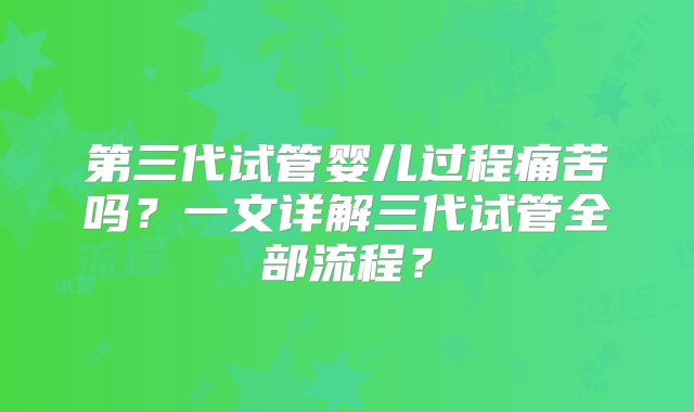 第三代试管婴儿过程痛苦吗？一文详解三代试管全部流程？