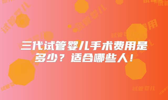 三代试管婴儿手术费用是多少？适合哪些人！