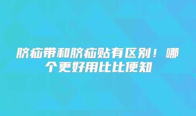 脐疝带和脐疝贴有区别！哪个更好用比比便知