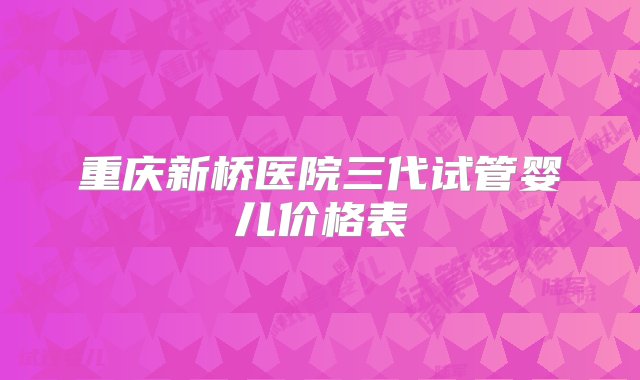 重庆新桥医院三代试管婴儿价格表