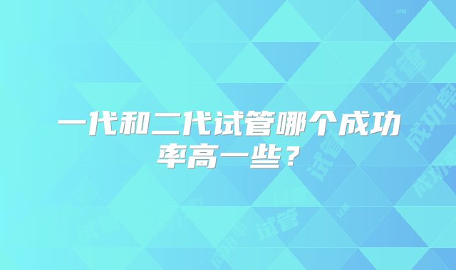 一代和二代试管哪个成功率高一些？