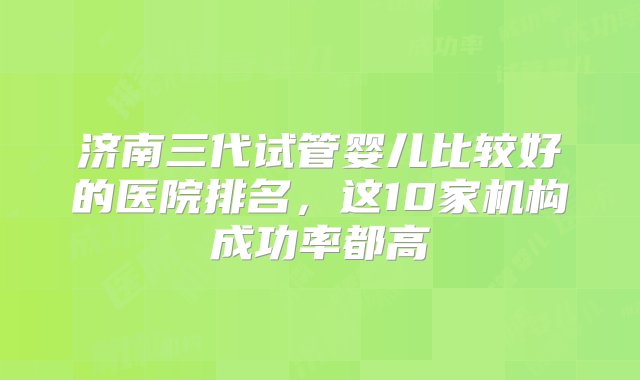 济南三代试管婴儿比较好的医院排名，这10家机构成功率都高