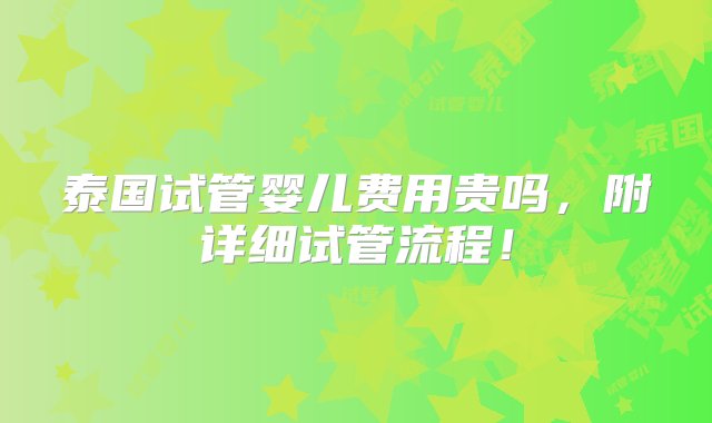 泰国试管婴儿费用贵吗，附详细试管流程！