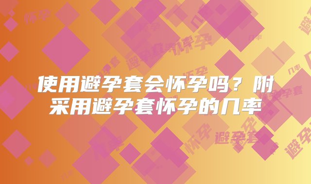 使用避孕套会怀孕吗？附采用避孕套怀孕的几率