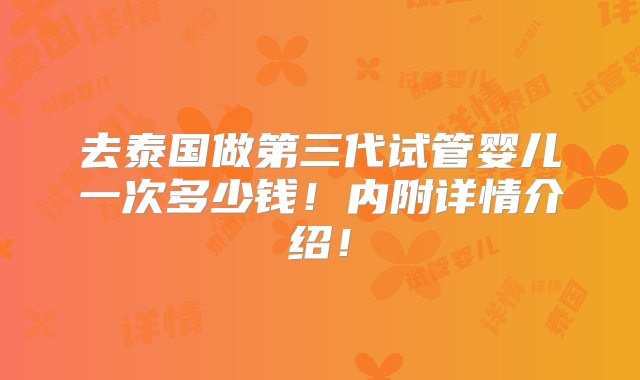 去泰国做第三代试管婴儿一次多少钱！内附详情介绍！