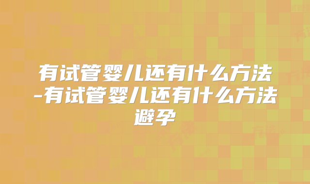 有试管婴儿还有什么方法-有试管婴儿还有什么方法避孕