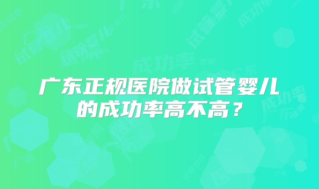 广东正规医院做试管婴儿的成功率高不高？