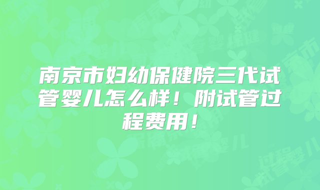 南京市妇幼保健院三代试管婴儿怎么样！附试管过程费用！