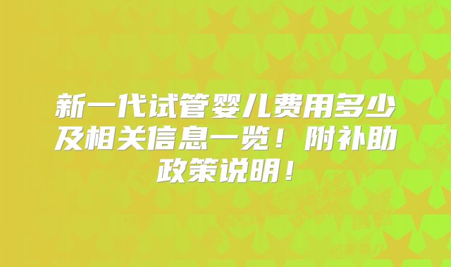 新一代试管婴儿费用多少及相关信息一览！附补助政策说明！