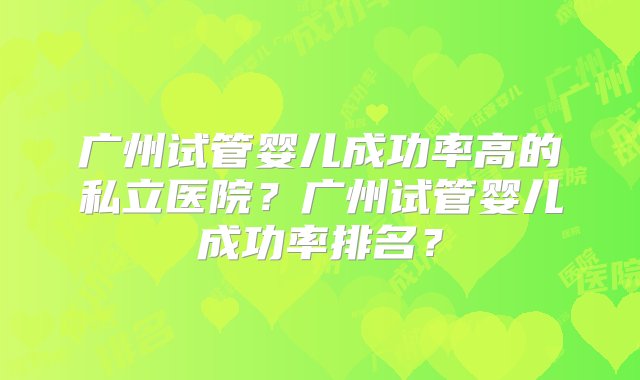 广州试管婴儿成功率高的私立医院？广州试管婴儿成功率排名？