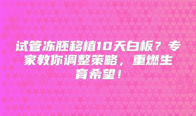 试管冻胚移植10天白板？专家教你调整策略，重燃生育希望！