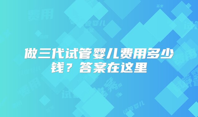 做三代试管婴儿费用多少钱？答案在这里