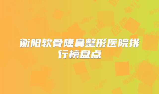 衡阳软骨隆鼻整形医院排行榜盘点