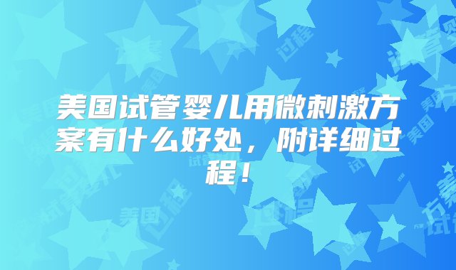 美国试管婴儿用微刺激方案有什么好处，附详细过程！