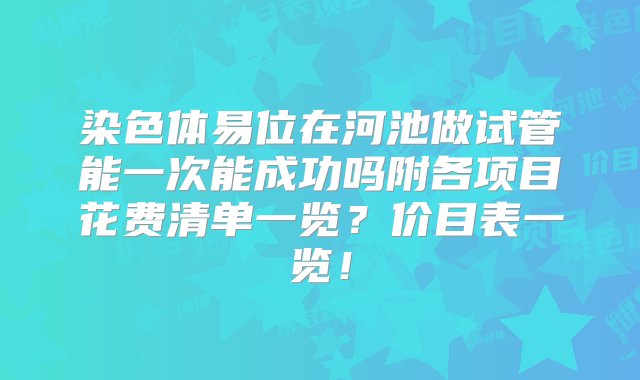 染色体易位在河池做试管能一次能成功吗附各项目花费清单一览？价目表一览！