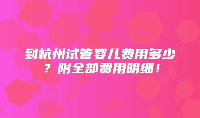 到杭州试管婴儿费用多少？附全部费用明细！