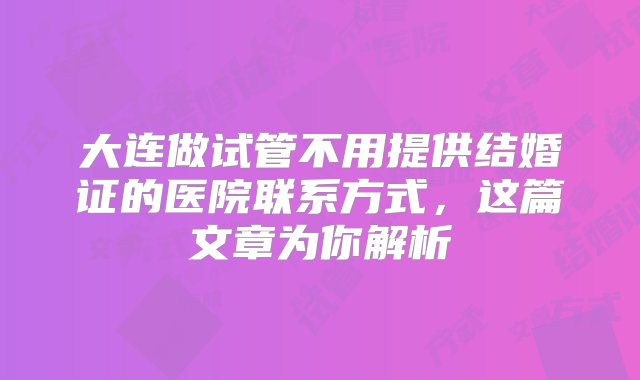 大连做试管不用提供结婚证的医院联系方式，这篇文章为你解析