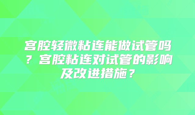 宫腔轻微粘连能做试管吗？宫腔粘连对试管的影响及改进措施？