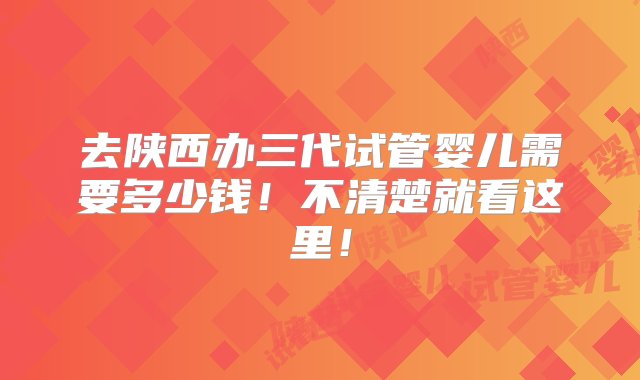 去陕西办三代试管婴儿需要多少钱！不清楚就看这里！